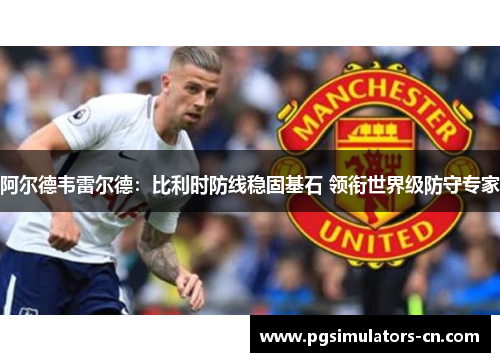 阿尔德韦雷尔德:比利时防线稳固基石 领衔世界级防守专家 阿尔德韦雷尔德:比利时防线稳固基石 领衔世界级防守专家