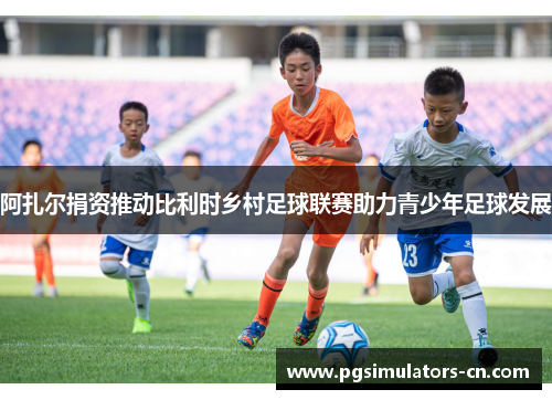 阿扎尔捐资推动比利时乡村足球联赛助力青少年足球发展 阿扎尔捐资推动比利时乡村足球联赛助力青少年足球发展