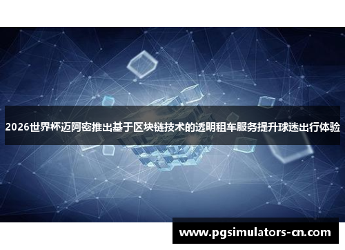 2026世界杯迈阿密推出基于区块链技术的透明租车服务提升球迷出行体验 2026世界杯迈阿密推出基于区块链技术的透明租车服务提升球迷出行体验