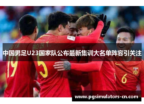中国男足U23国家队公布最新集训大名单阵容引关注 中国男足U23国家队公布最新集训大名单阵容引关注