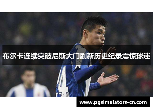 布尔卡连续突破尼斯大门刷新历史纪录震惊球迷 布尔卡连续突破尼斯大门刷新历史纪录震惊球迷
