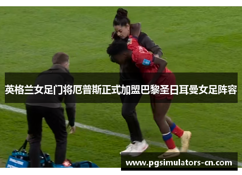 英格兰女足门将厄普斯正式加盟巴黎圣日耳曼女足阵容 英格兰女足门将厄普斯正式加盟巴黎圣日耳曼女足阵容