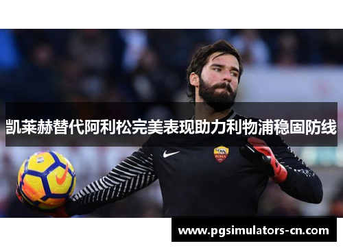 凯莱赫替代阿利松完美表现助力利物浦稳固防线 凯莱赫替代阿利松完美表现助力利物浦稳固防线