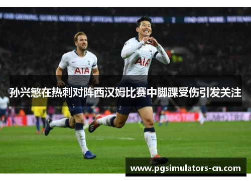 孙兴慜在热刺对阵西汉姆比赛中脚踝受伤引发关注 孙兴慜在热刺对阵西汉姆比赛中脚踝受伤引发关注