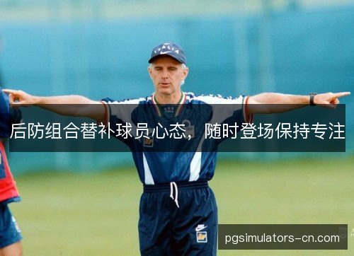 后防组合替补球员心态,随时登场保持专注 后防组合替补球员心态,随时登场保持专注