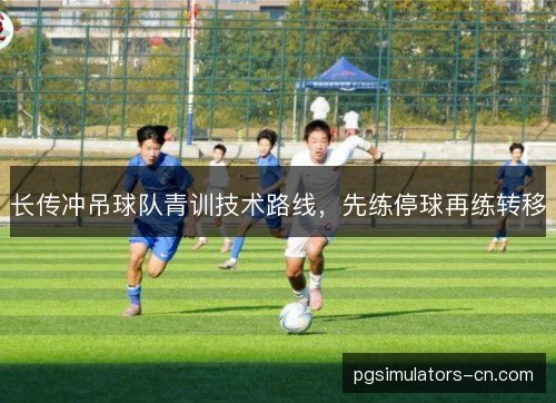 长传冲吊球队青训技术路线，先练停球再练转移