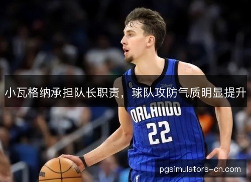 小瓦格纳承担队长职责,球队攻防气质明显提升 小瓦格纳承担队长职责,球队攻防气质明显提升