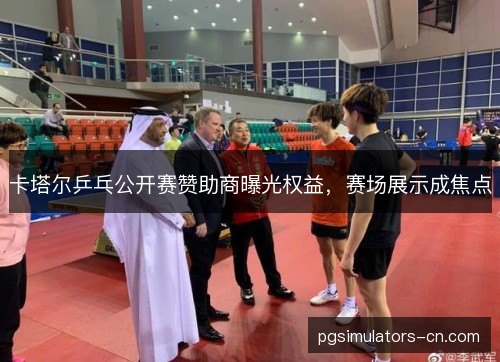 卡塔尔乒乓公开赛赞助商曝光权益,赛场展示成焦点 卡塔尔乒乓公开赛赞助商曝光权益,赛场展示成焦点