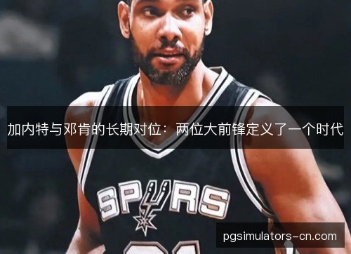 加内特与邓肯的长期对位：两位大前锋定义了一个时代